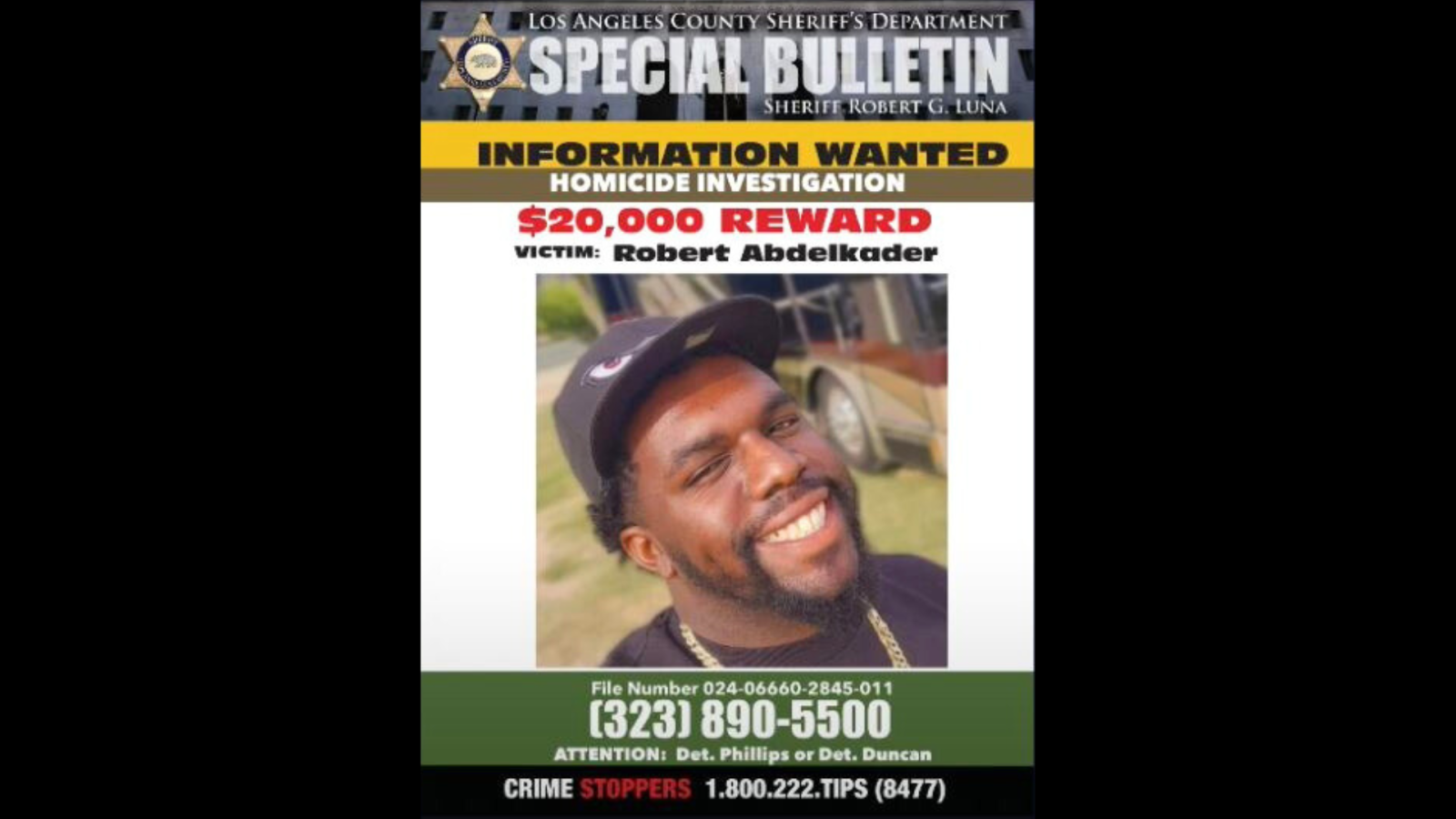 A $20,000 reward is being offered by the Los Angeles County Board of Supervisors for information leading to the identification and apprehension of the shooters responsible for the murder of Robert Abdelkader III. (LASD)